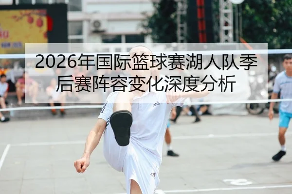 2026年国际篮球赛湖人队季后赛阵容变化深度分析
