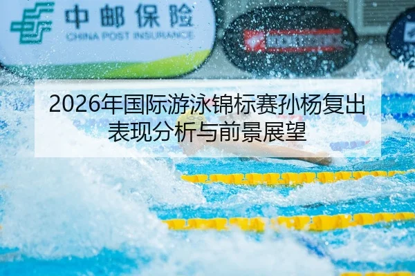 2026年国际游泳锦标赛孙杨复出表现分析与前景展望