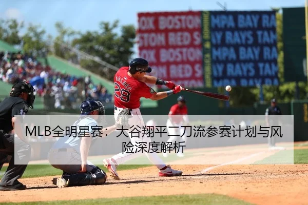 MLB全明星赛：大谷翔平二刀流参赛计划与风险深度解析