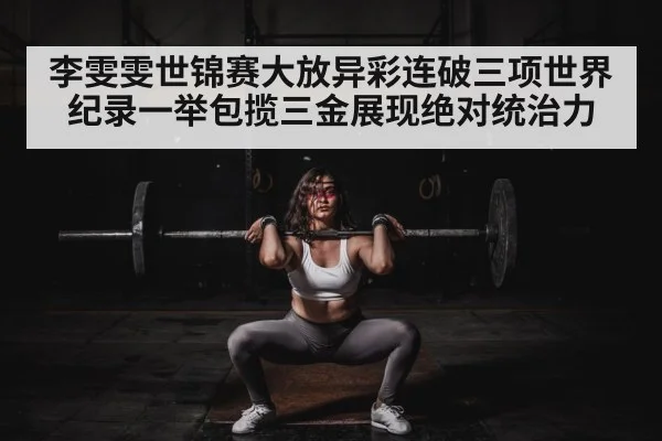李雯雯世锦赛大放异彩连破三项世界纪录一举包揽三金展现绝对统治力