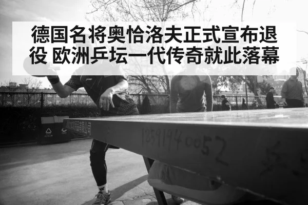 德国名将奥恰洛夫正式宣布退役 欧洲乒坛一代传奇就此落幕
