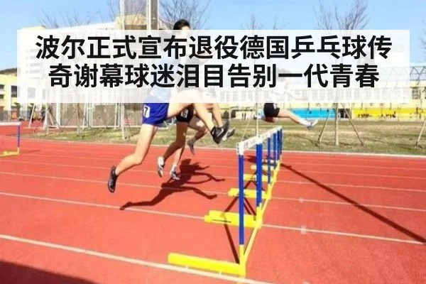 波尔正式宣布退役德国乒乓球传奇谢幕球迷泪目告别一代青春
